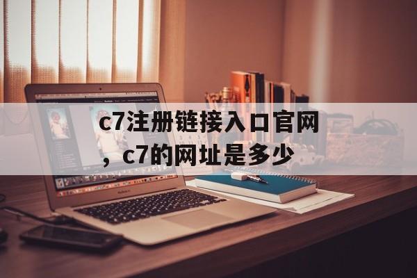 c7注册链接入口官网，c7的网址是多少