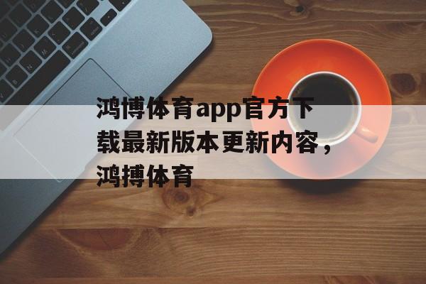 鸿博体育app官方下载最新版本更新内容，鸿搏体育