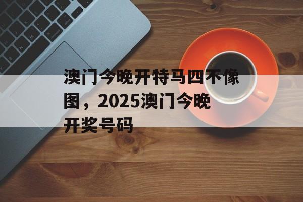 澳门今晚开特马四不像图，2025澳门今晚开奖号码